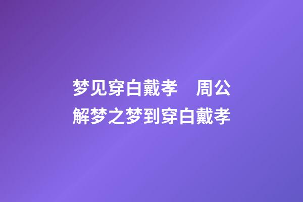 梦见穿白戴孝　周公解梦之梦到穿白戴孝